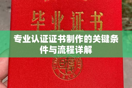 始兴专业认证证书制作的关键条件与流程详解